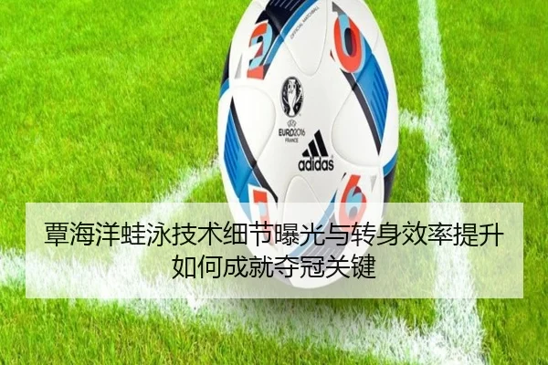 覃海洋蛙泳技术细节曝光与转身效率提升如何成就夺冠关键