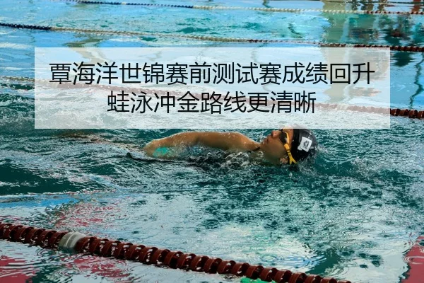 覃海洋世锦赛前测试赛成绩回升 蛙泳冲金路线更清晰