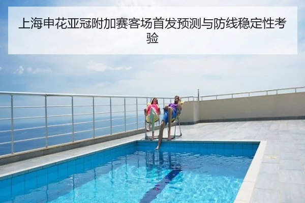 上海申花亚冠附加赛客场首发预测与防线稳定性考验